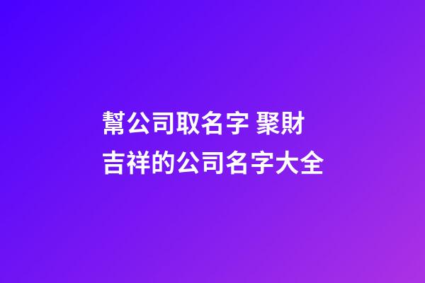 幫公司取名字 聚財吉祥的公司名字大全-第1張-公司起名-玄機派